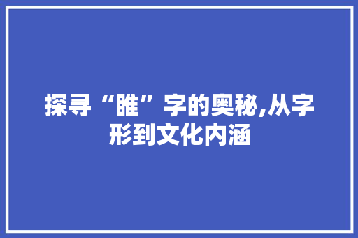 探寻“睢”字的奥秘,从字形到文化内涵