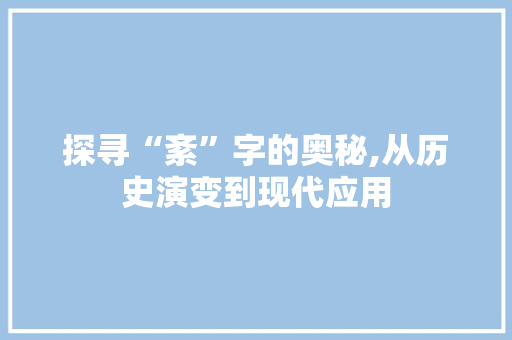 探寻“紊”字的奥秘,从历史演变到现代应用