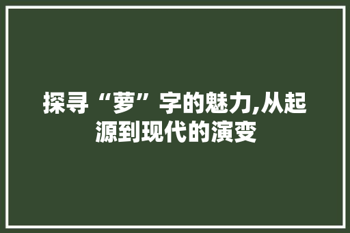 探寻“萝”字的魅力,从起源到现代的演变 工作总结