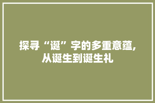 探寻“诞”字的多重意蕴,从诞生到诞生礼
