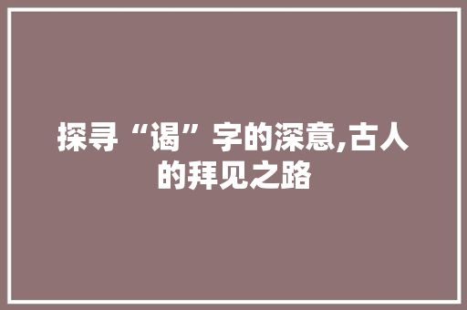 探寻“谒”字的深意,古人的拜见之路