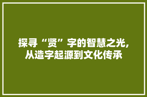 探寻“贤”字的智慧之光,从造字起源到文化传承 合同范本