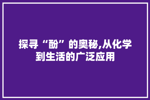 探寻“酚”的奥秘,从化学到生活的广泛应用