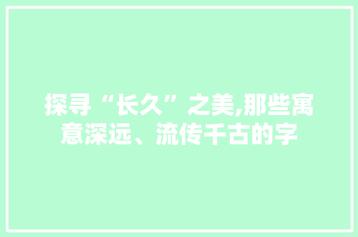 探寻“长久”之美,那些寓意深远、流传千古的字