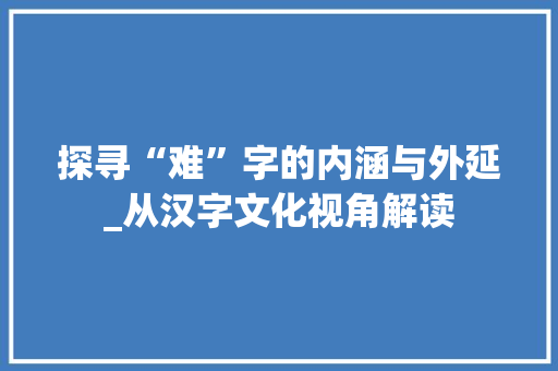 探寻“难”字的内涵与外延_从汉字文化视角解读