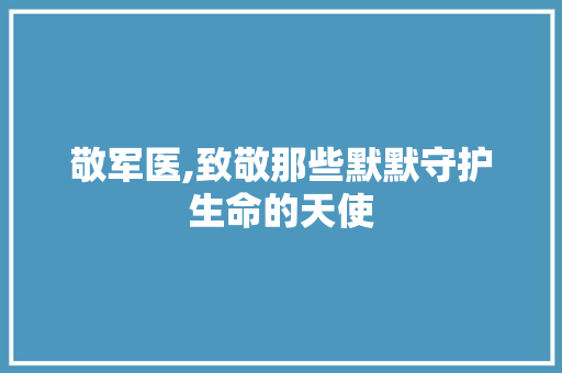 敬军医,致敬那些默默守护生命的天使