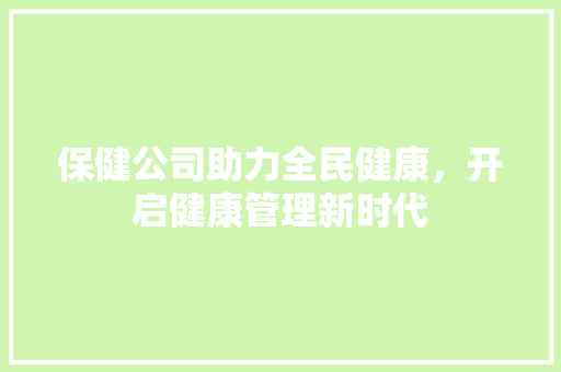 保健公司助力全民健康，开启健康管理新时代