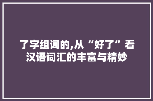了字组词的,从“好了”看汉语词汇的丰富与精妙