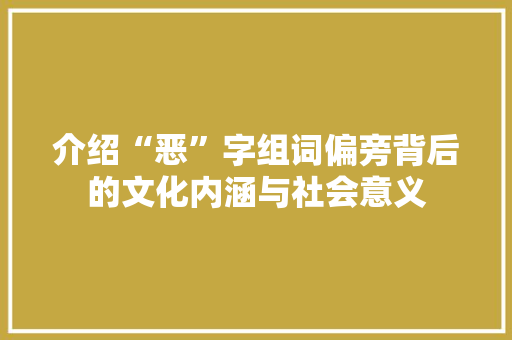 介绍“恶”字组词偏旁背后的文化内涵与社会意义