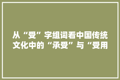 从“受”字组词看中国传统文化中的“承受”与“受用”