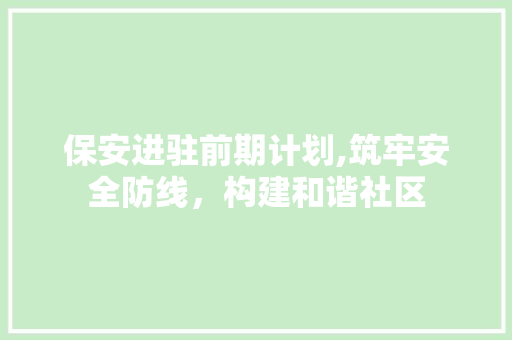 保安进驻前期计划,筑牢安全防线，构建和谐社区
