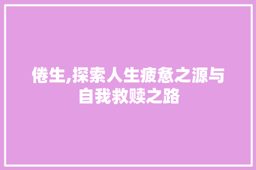 倦生,探索人生疲惫之源与自我救赎之路
