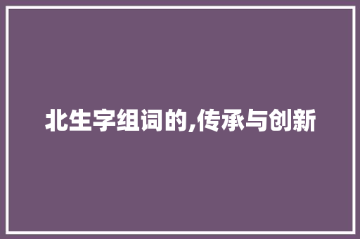 北生字组词的,传承与创新