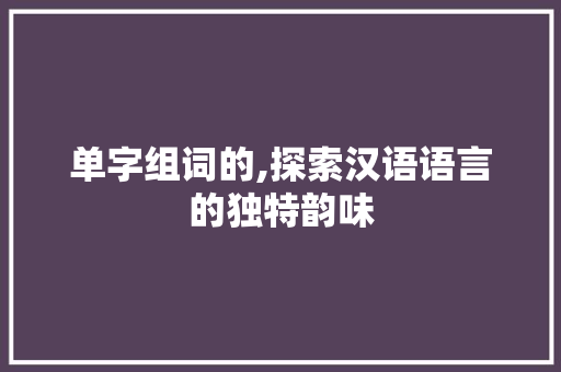 单字组词的,探索汉语语言的独特韵味 名人名言