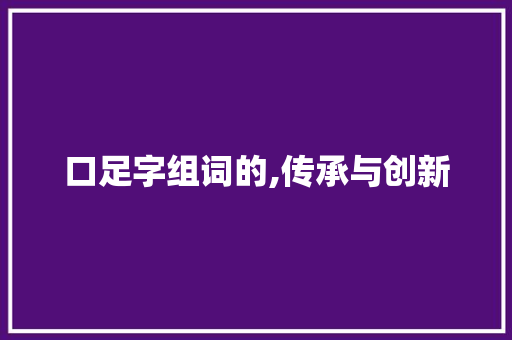 口足字组词的,传承与创新