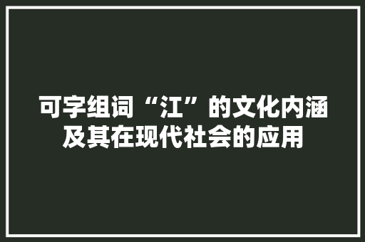 可字组词“江”的文化内涵及其在现代社会的应用 名人名言