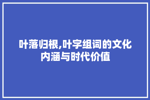 叶落归根,叶字组词的文化内涵与时代价值
