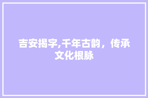 吉安揭字,千年古韵，传承文化根脉