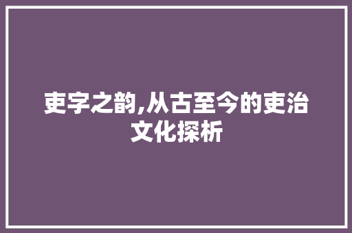 吏字之韵,从古至今的吏治文化探析