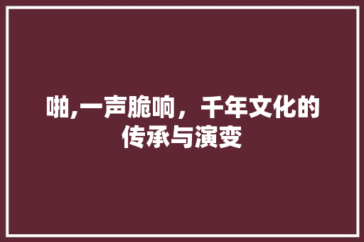 啪,一声脆响，千年文化的传承与演变