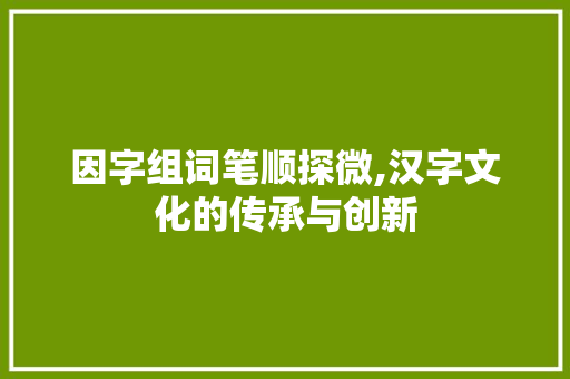 因字组词笔顺探微,汉字文化的传承与创新