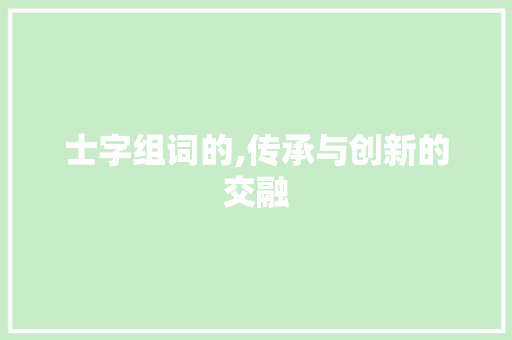 士字组词的,传承与创新的交融 诗词鉴赏