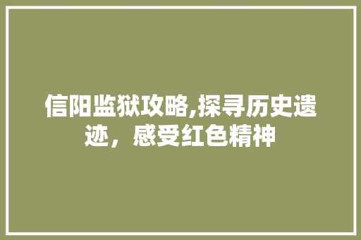 信阳监狱攻略,探寻历史遗迹，感受红色精神