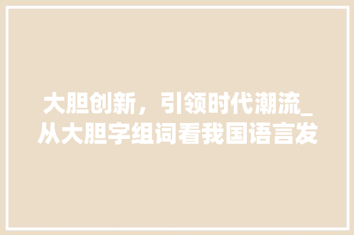 大胆创新，引领时代潮流_从大胆字组词看我国语言发展新趋势