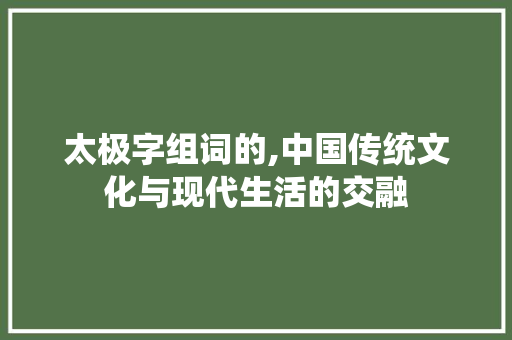 太极字组词的,中国传统文化与现代生活的交融
