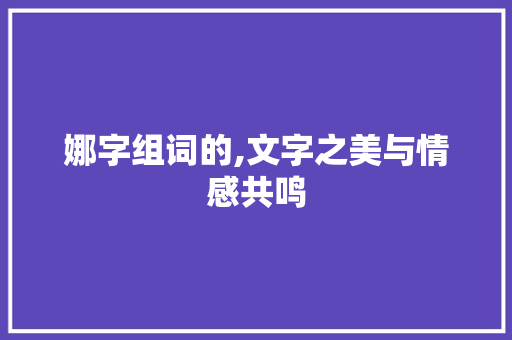 娜字组词的,文字之美与情感共鸣