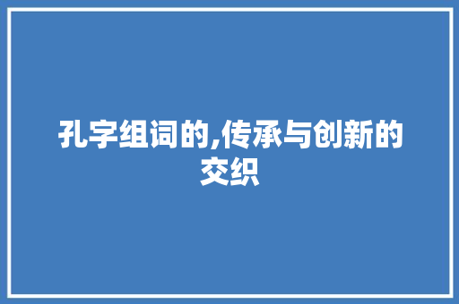 孔字组词的,传承与创新的交织