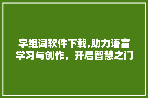 字组词软件下载,助力语言学习与创作，开启智慧之门