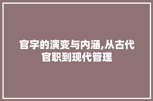 官字的演变与内涵,从古代官职到现代管理