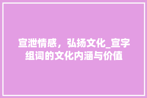 宣泄情感，弘扬文化_宣字组词的文化内涵与价值