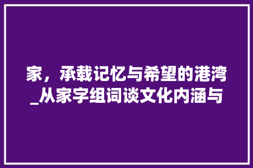家，承载记忆与希望的港湾_从家字组词谈文化内涵与人生意义