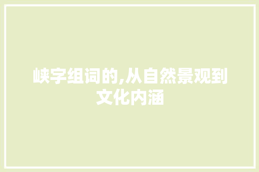 峡字组词的,从自然景观到文化内涵