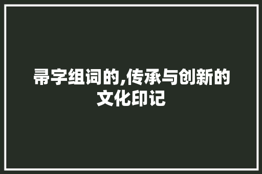 帚字组词的,传承与创新的文化印记 工作计划