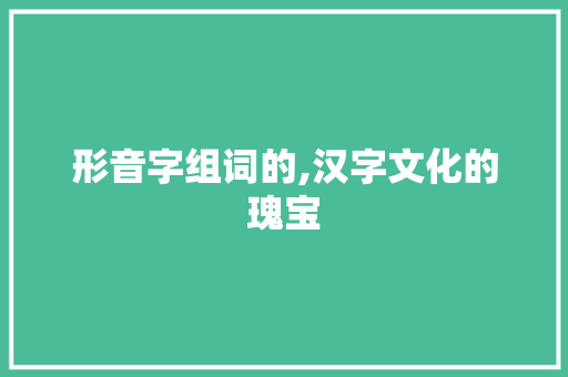 形音字组词的,汉字文化的瑰宝