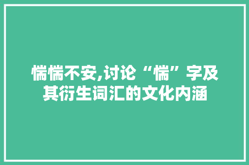 惴惴不安,讨论“惴”字及其衍生词汇的文化内涵