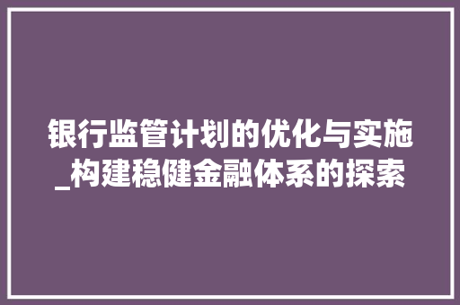 银行监管计划的优化与实施_构建稳健金融体系的探索与方法 诗词鉴赏