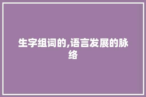 生字组词的,语言发展的脉络