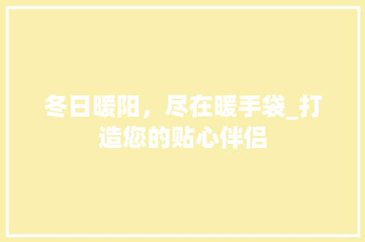 冬日暖阳，尽在暖手袋_打造您的贴心伴侣