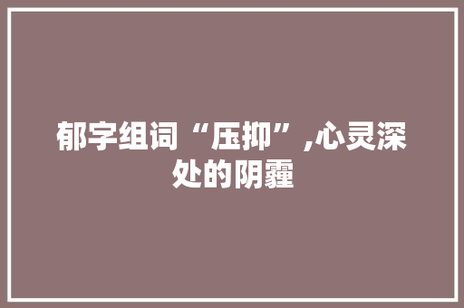 郁字组词“压抑”,心灵深处的阴霾 诗词鉴赏