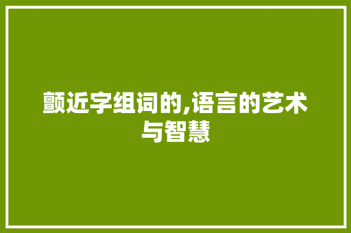 颤近字组词的,语言的艺术与智慧