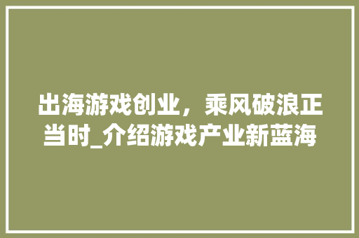 出海游戏创业，乘风破浪正当时_介绍游戏产业新蓝海