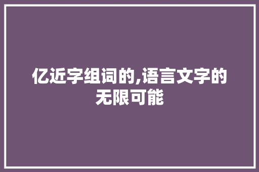 亿近字组词的,语言文字的无限可能 演讲稿