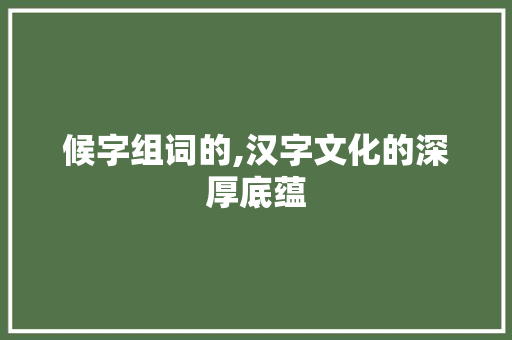 候字组词的,汉字文化的深厚底蕴