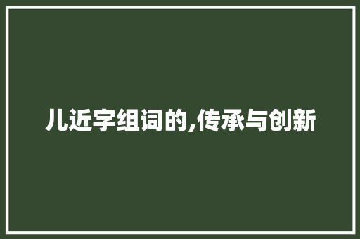 儿近字组词的,传承与创新