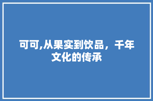 可可,从果实到饮品，千年文化的传承