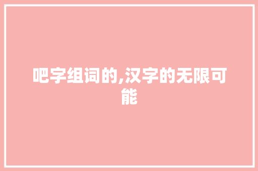 吧字组词的,汉字的无限可能